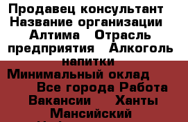 Продавец-консультант › Название организации ­ Алтима › Отрасль предприятия ­ Алкоголь, напитки › Минимальный оклад ­ 35 000 - Все города Работа » Вакансии   . Ханты-Мансийский,Нефтеюганск г.